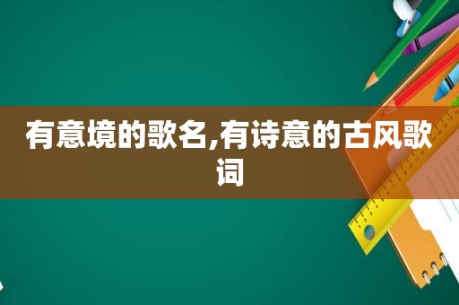 有意境的歌名,有诗意的古风歌词