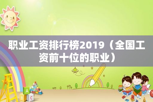 职业工资排行榜2019（全国工资前十位的职业）