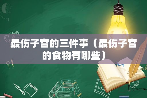 最伤子宫的三件事（最伤子宫的食物有哪些）