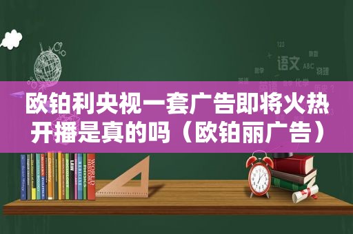 欧铂利央视一套广告即将火热开播是真的吗（欧铂丽广告）