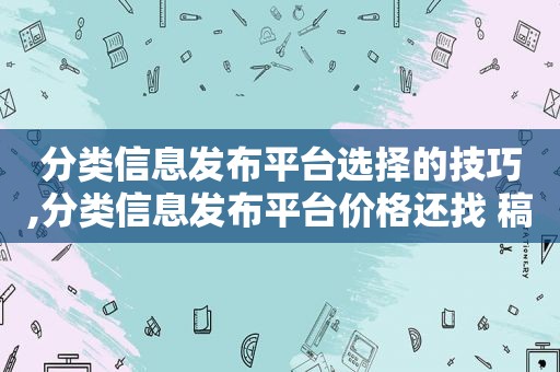 分类信息发布平台选择的技巧,分类信息发布平台价格还找 稿件吧