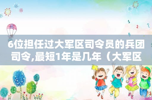 6位担任过大军区司令员的兵团司令,最短1年是几年（大军区司令员和兵团司令谁的级别高）