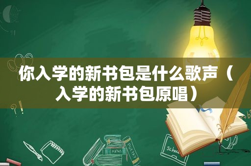 你入学的新书包是什么歌声（入学的新书包原唱）