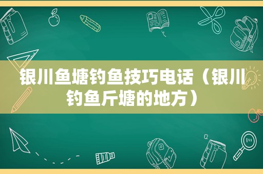 银川鱼塘钓鱼技巧电话（银川钓鱼斤塘的地方）