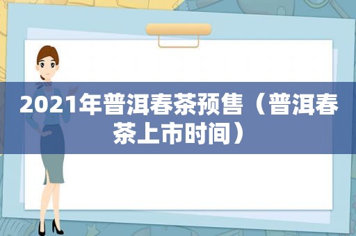 2021年普洱春茶预售（普洱春茶上市时间）