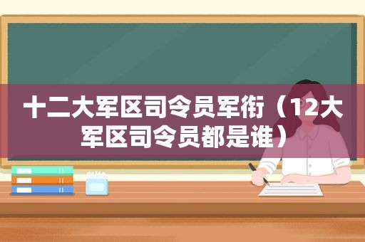 十二大军区司令员军衔（12大军区司令员都是谁）