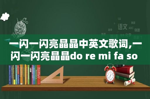 一闪一闪亮晶晶中英文歌词,一闪一闪亮晶晶do re mi fa so la xi