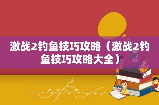 激战2钓鱼技巧攻略（激战2钓鱼技巧攻略大全）