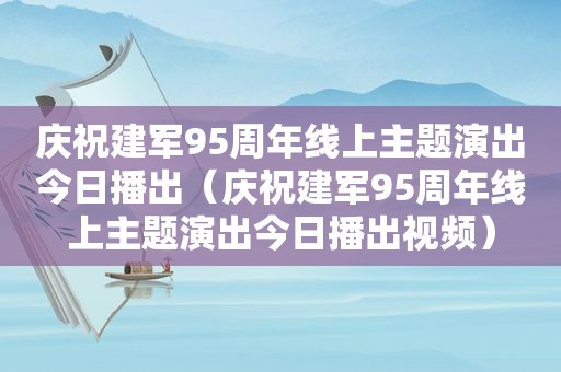 庆祝建军95周年线上主题演出今日播出（庆祝建军95周年线上主题演出今日播出视频）