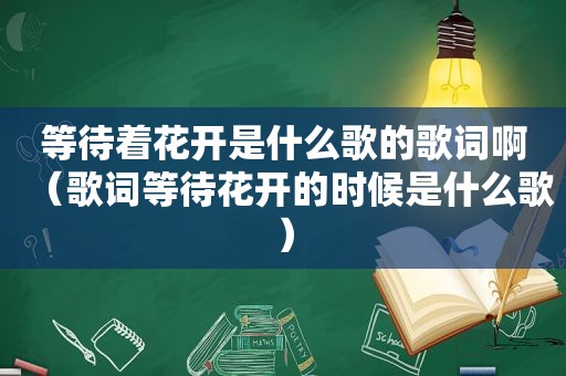 等待着花开是什么歌的歌词啊（歌词等待花开的时候是什么歌）