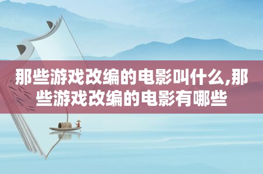 那些游戏改编的电影叫什么,那些游戏改编的电影有哪些