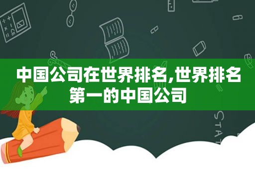 中国公司在世界排名,世界排名第一的中国公司