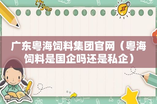 广东粤海饲料集团官网（粤海饲料是国企吗还是私企）