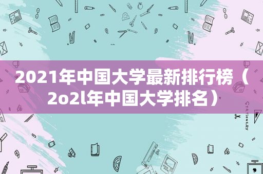 2021年中国大学最新排行榜（2o2l年中国大学排名）