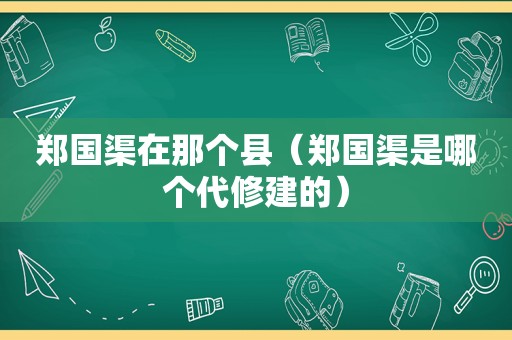 郑国渠在那个县（郑国渠是哪个代修建的）