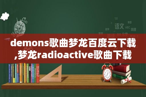 demons歌曲梦龙百度云下载,梦龙radioactive歌曲下载