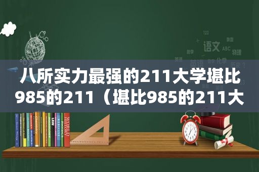 八所实力最强的211大学堪比985的211（堪比985的211大学）