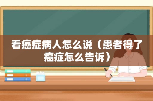 看癌症病人怎么说（患者得了癌症怎么告诉）