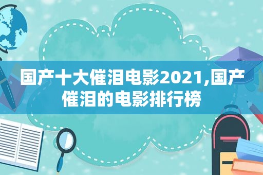 国产十大催泪电影2021,国产催泪的电影排行榜