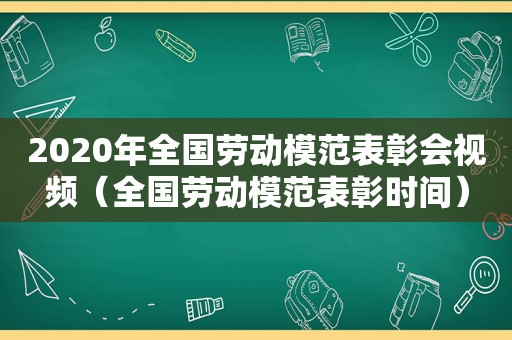 2020年全国劳动模范表彰会视频（全国劳动模范表彰时间）