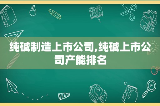 纯碱制造上市公司,纯碱上市公司产能排名