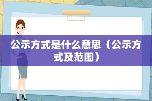 公示方式是什么意思（公示方式及范围）