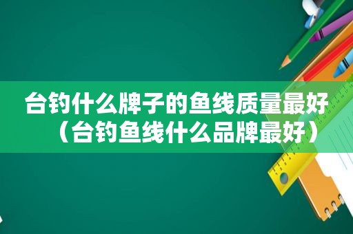 台钓什么牌子的鱼线质量最好（台钓鱼线什么品牌最好）