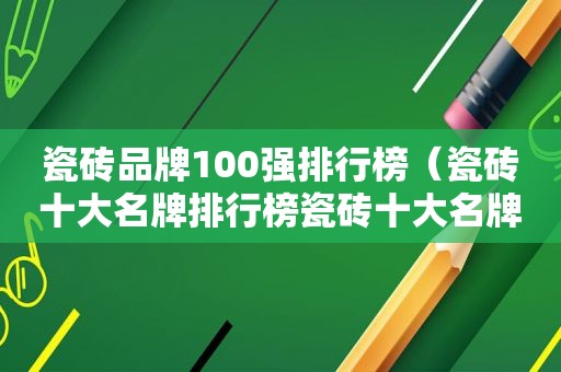 瓷砖品牌100强排行榜（瓷砖十大名牌排行榜瓷砖十大名牌）