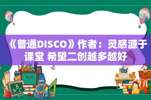 《普通DISCO》作者：灵感源于课堂 希望二创越多越好