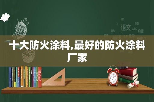 十大防火涂料,最好的防火涂料厂家