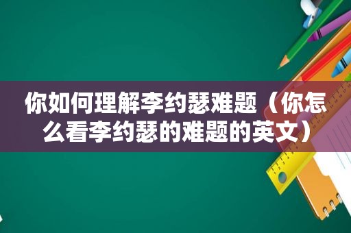 你如何理解李约瑟难题（你怎么看李约瑟的难题的英文）