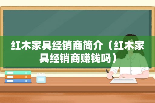 红木家具经销商简介（红木家具经销商赚钱吗）