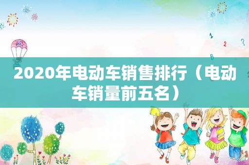 2020年电动车销售排行（电动车销量前五名）