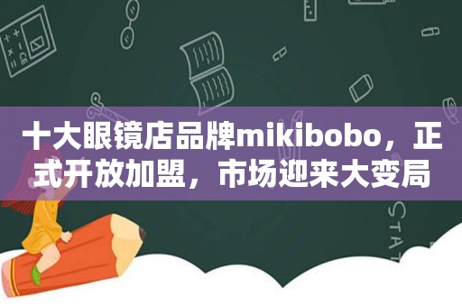 十大眼镜店品牌mikibobo，正式开放加盟，市场迎来大变局