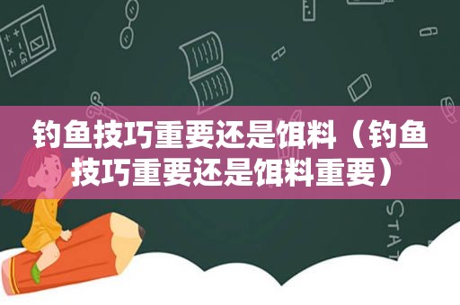 钓鱼技巧重要还是饵料（钓鱼技巧重要还是饵料重要）