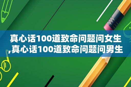 真心话100道致命问题问女生,真心话100道致命问题问男生