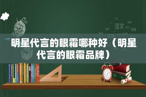 明星代言的眼霜哪种好（明星代言的眼霜品牌）