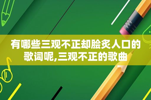 有哪些三观不正却脍炙人口的歌词呢,三观不正的歌曲