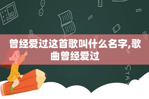 曾经爱过这首歌叫什么名字,歌曲曾经爱过