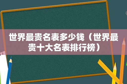 世界最贵名表多少钱（世界最贵十大名表排行榜）