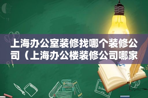 上海办公室装修找哪个装修公司（上海办公楼装修公司哪家好）