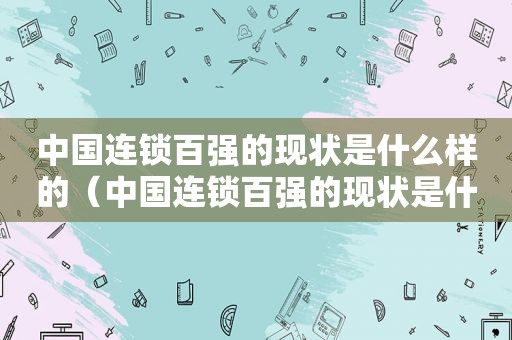 中国连锁百强的现状是什么样的（中国连锁百强的现状是什么呢）