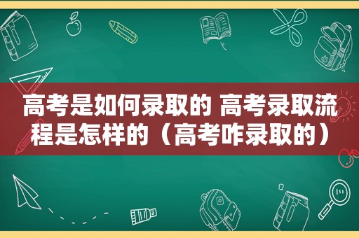 高考是如何录取的 高考录取流程是怎样的（高考咋录取的）