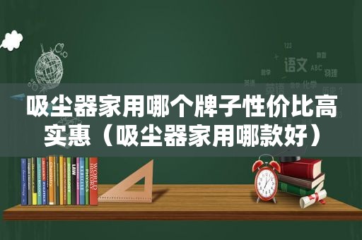 吸尘器家用哪个牌子性价比高实惠（吸尘器家用哪款好）