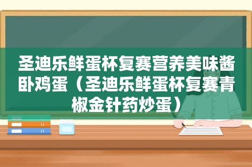 圣迪乐鲜蛋杯复赛营养美味酱卧鸡蛋（圣迪乐鲜蛋杯复赛青椒金针药炒蛋）