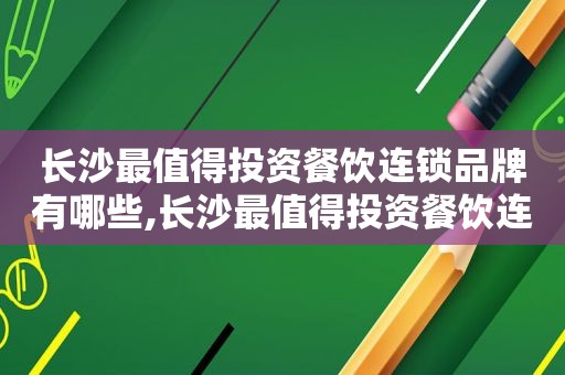 长沙最值得投资餐饮连锁品牌有哪些,长沙最值得投资餐饮连锁品牌的公司