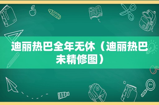 迪丽热巴全年无休（迪丽热巴未精修图）