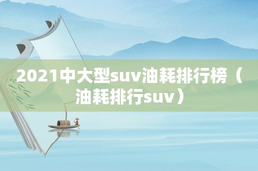 2021中大型suv油耗排行榜（油耗排行suv）