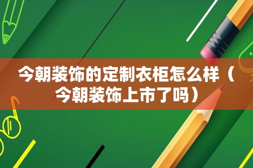 今朝装饰的定制衣柜怎么样（今朝装饰上市了吗）