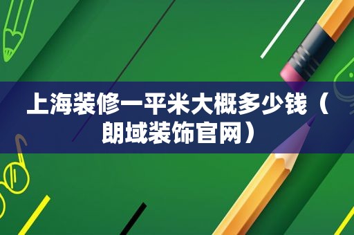 上海装修一平米大概多少钱（朗域装饰官网）